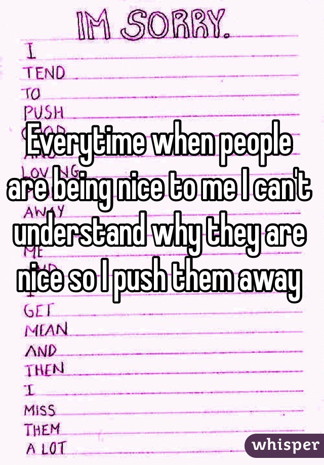 Everytime when people are being nice to me I can't understand why they are nice so I push them away