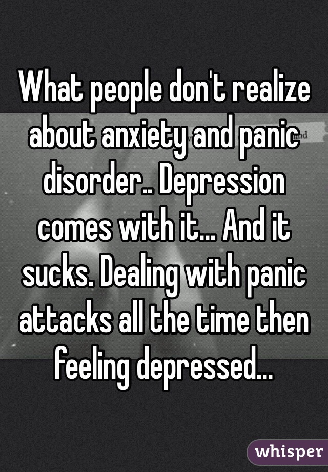 What people don't realize about anxiety and panic disorder.. Depression comes with it... And it sucks. Dealing with panic attacks all the time then feeling depressed...  