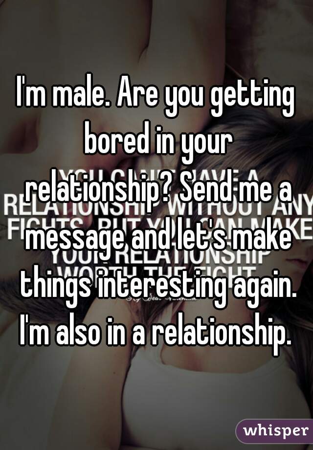 I'm male. Are you getting bored in your relationship? Send me a message and let's make things interesting again. I'm also in a relationship. 