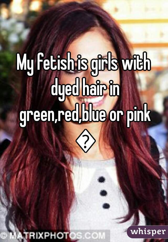 My fetish is girls with dyed hair in green,red,blue or pink 💜