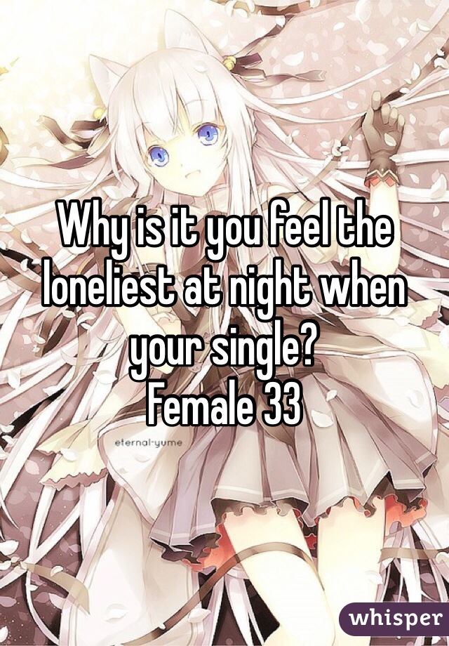 Why is it you feel the loneliest at night when your single?
Female 33