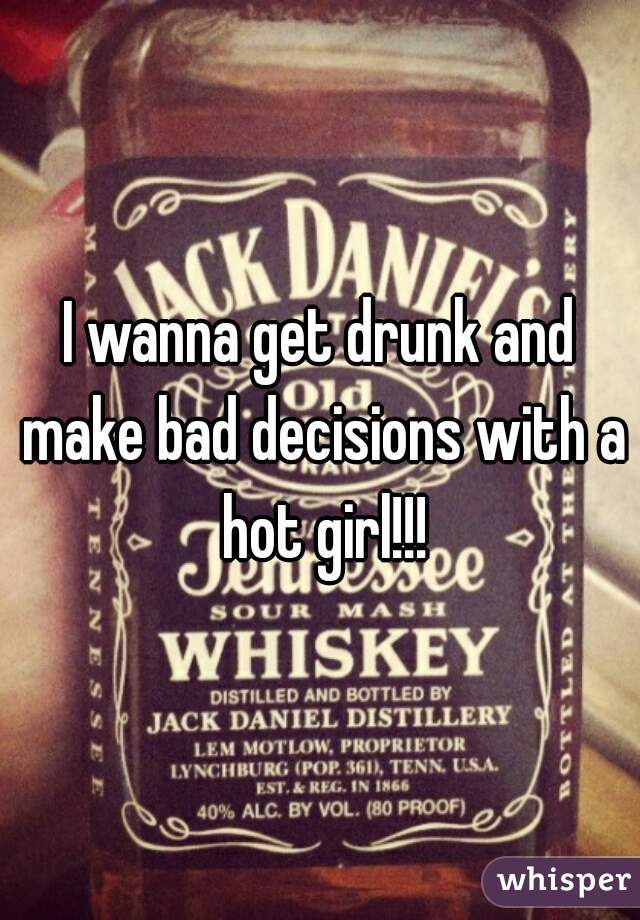 I wanna get drunk and make bad decisions with a hot girl!!!