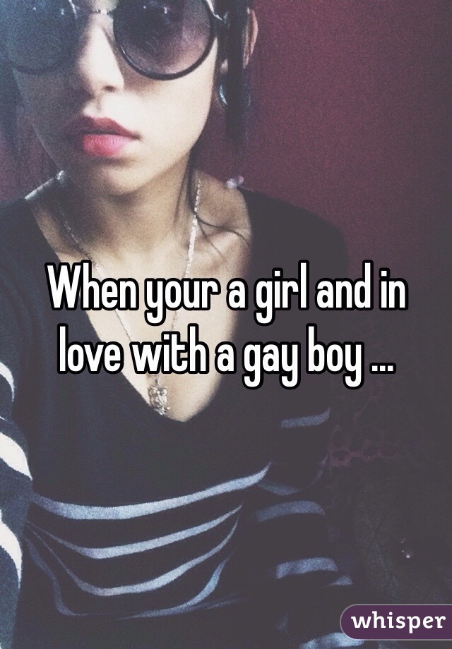 When your a girl and in love with a gay boy ... 