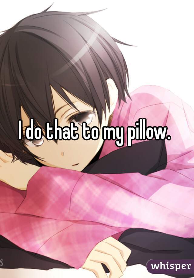 I do that to my pillow. 
