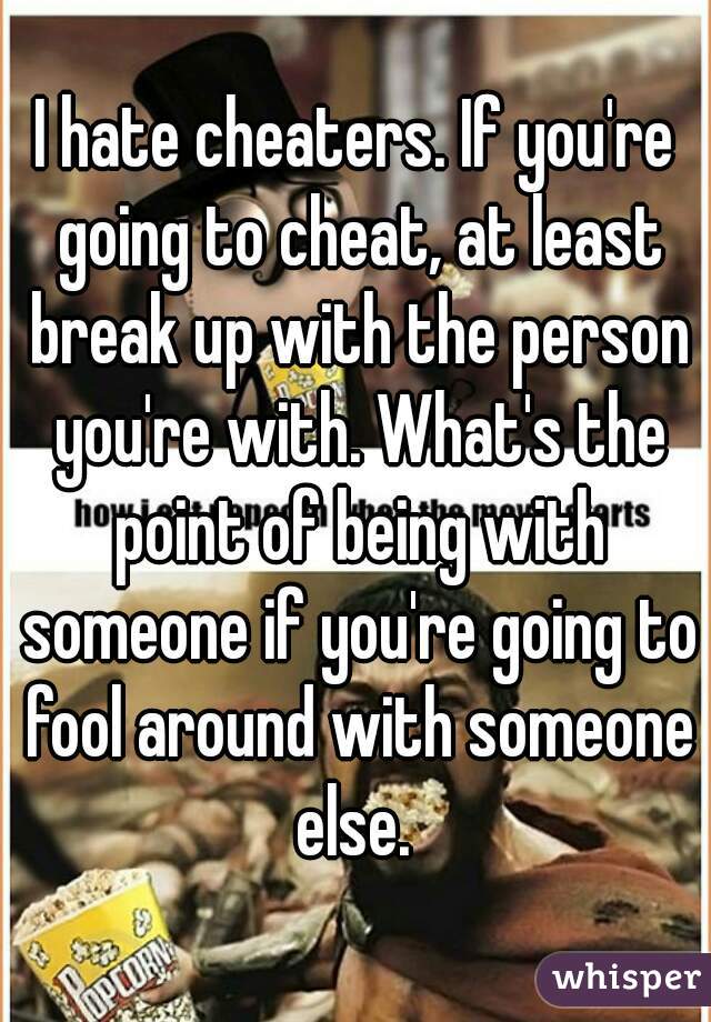 I hate cheaters. If you're going to cheat, at least break up with the person you're with. What's the point of being with someone if you're going to fool around with someone else. 