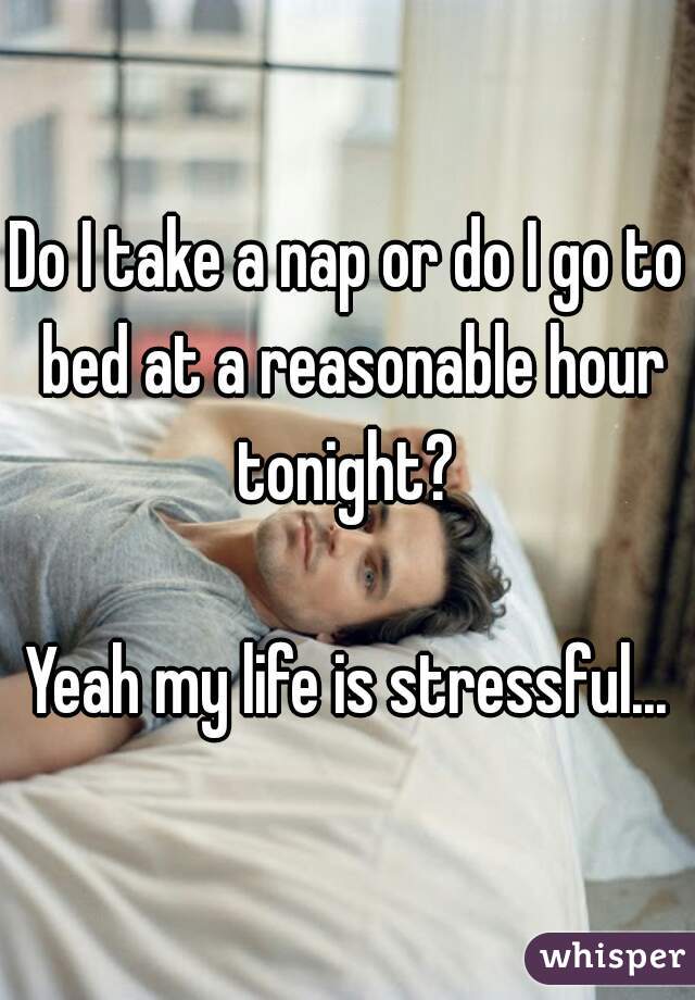 Do I take a nap or do I go to bed at a reasonable hour tonight? 

Yeah my life is stressful...