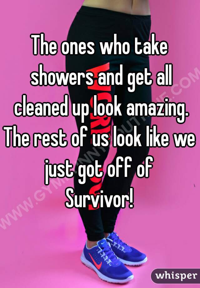 The ones who take showers and get all cleaned up look amazing.
The rest of us look like we just got off of 
Survivor!
