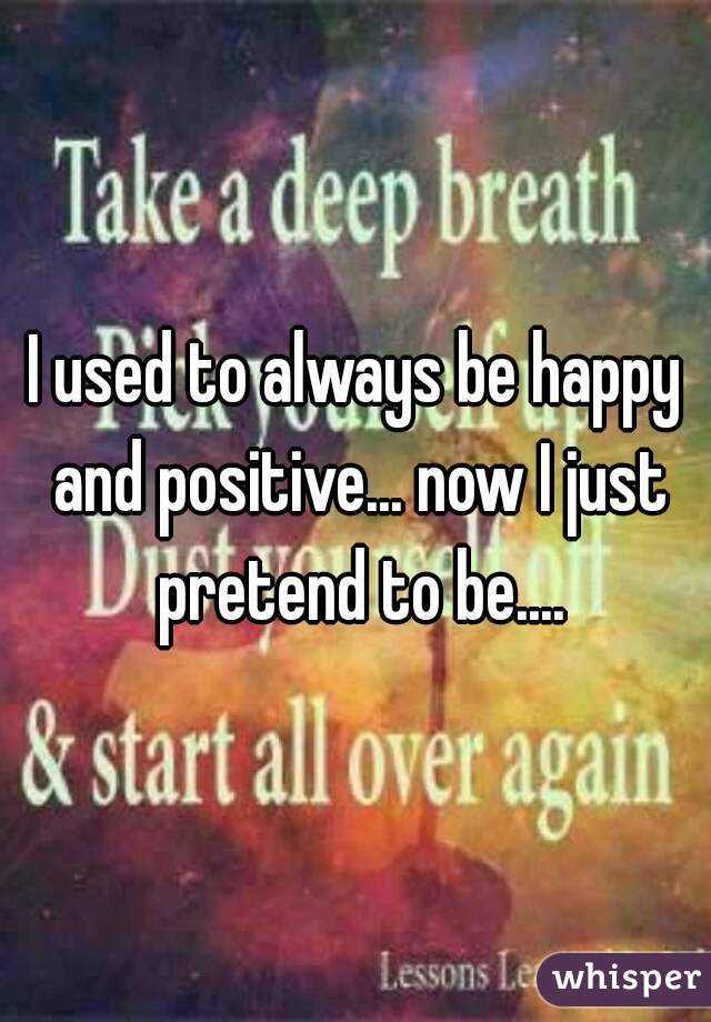 I used to always be happy and positive... now I just pretend to be....
