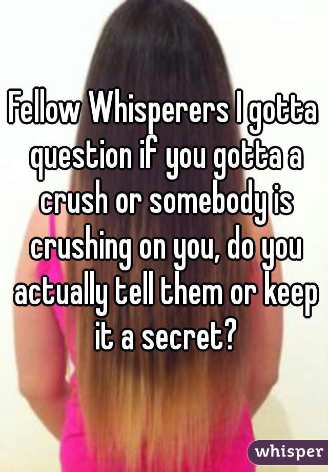 Fellow Whisperers I gotta question if you gotta a crush or somebody is crushing on you, do you actually tell them or keep it a secret?