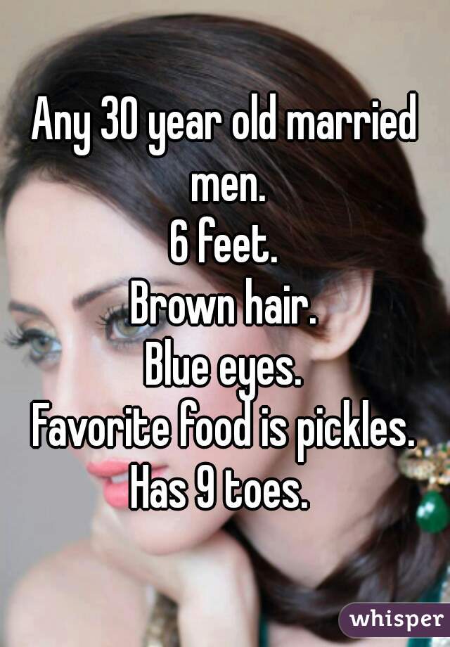 Any 30 year old married men.
6 feet.
Brown hair.
Blue eyes.
Favorite food is pickles.
Has 9 toes. 