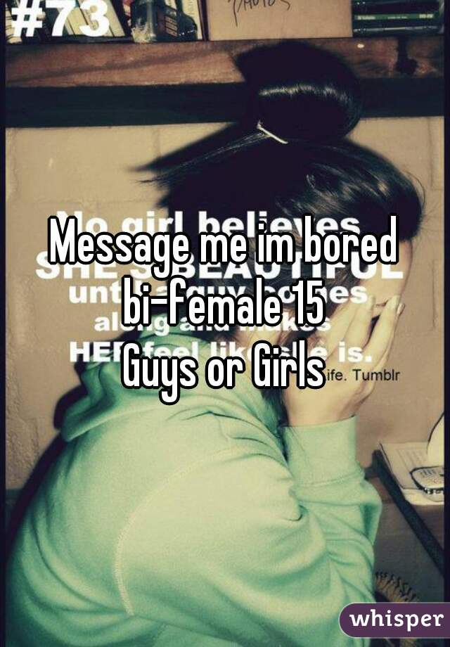 Message me im bored bi-female 15 
Guys or Girls