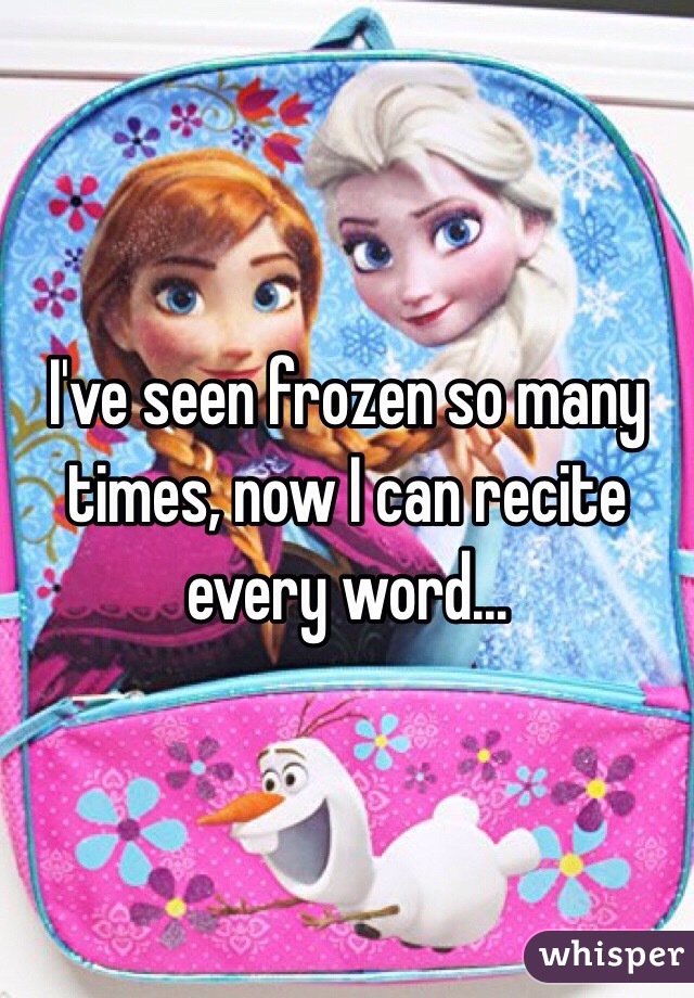 I've seen frozen so many times, now I can recite every word...