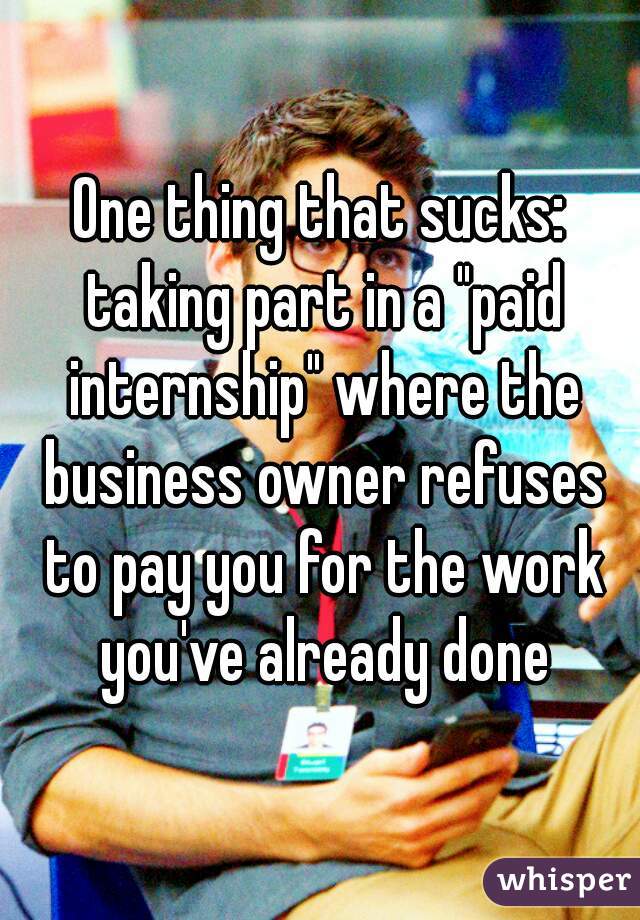 One thing that sucks: taking part in a "paid internship" where the business owner refuses to pay you for the work you've already done
