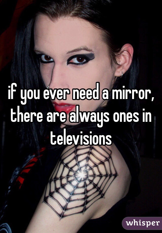 if you ever need a mirror, there are always ones in televisions 