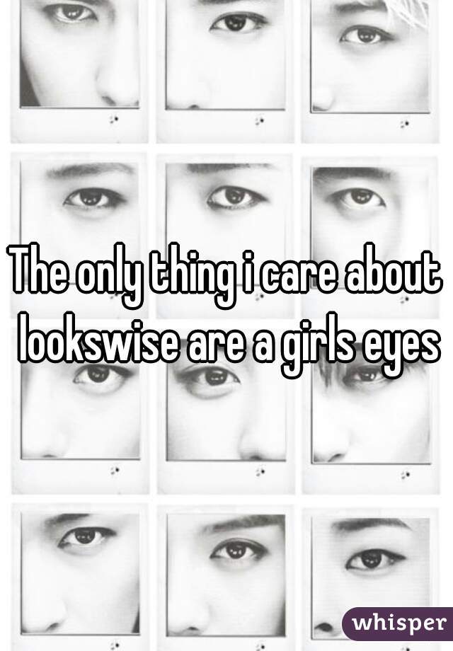 The only thing i care about lookswise are a girls eyes