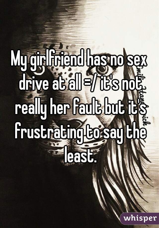 My girlfriend has no sex drive at all =/ it's not really her fault but it's frustrating to say the least.
