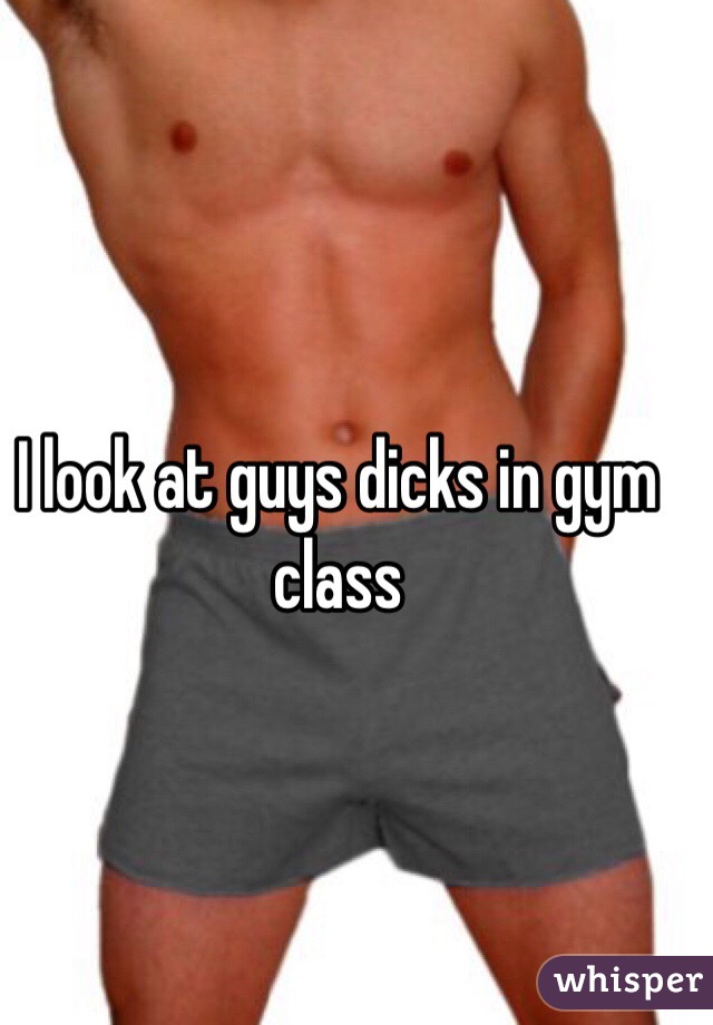 I look at guys dicks in gym class