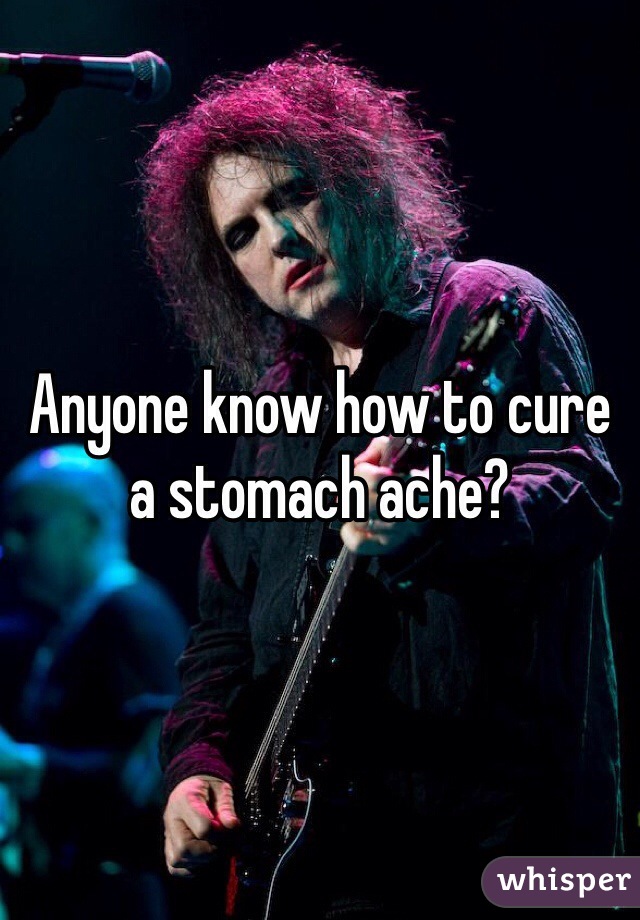 Anyone know how to cure a stomach ache?