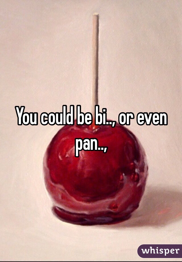 You could be bi.., or even pan..,
