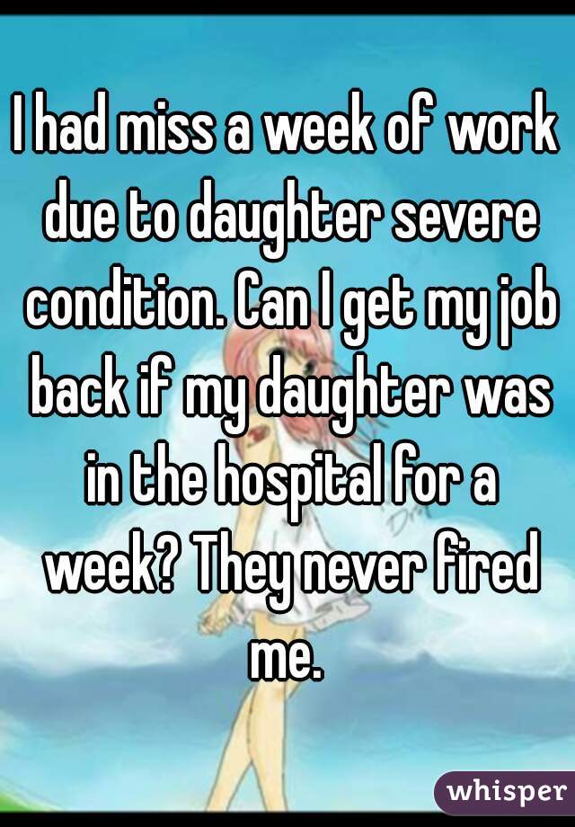 I had miss a week of work due to daughter severe condition. Can I get my job back if my daughter was in the hospital for a week? They never fired me. 
