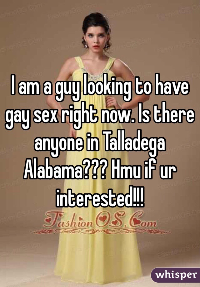 I am a guy looking to have gay sex right now. Is there anyone in Talladega Alabama??? Hmu if ur interested!!!