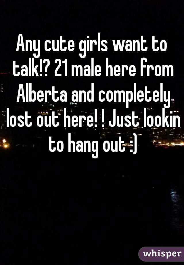Any cute girls want to talk!? 21 male here from Alberta and completely lost out here! ! Just lookin to hang out :)