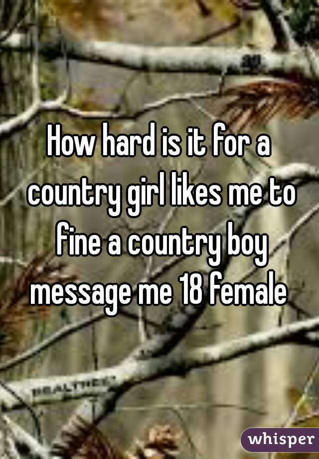 How hard is it for a country girl likes me to fine a country boy message me 18 female 