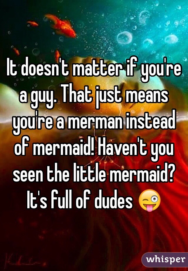 It doesn't matter if you're a guy. That just means you're a merman instead of mermaid! Haven't you seen the little mermaid? It's full of dudes 😜