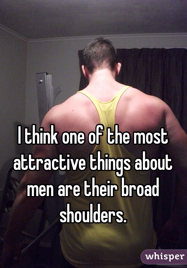 I think one of the most attractive things about men are their broad shoulders.