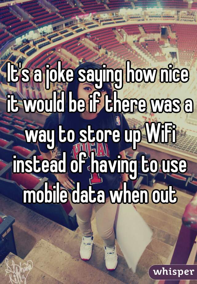 It's a joke saying how nice it would be if there was a way to store up WiFi instead of having to use mobile data when out