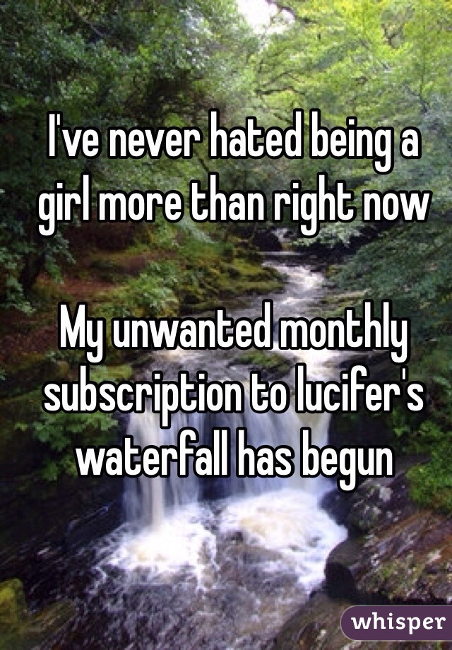 I've never hated being a girl more than right now

My unwanted monthly subscription to lucifer's waterfall has begun