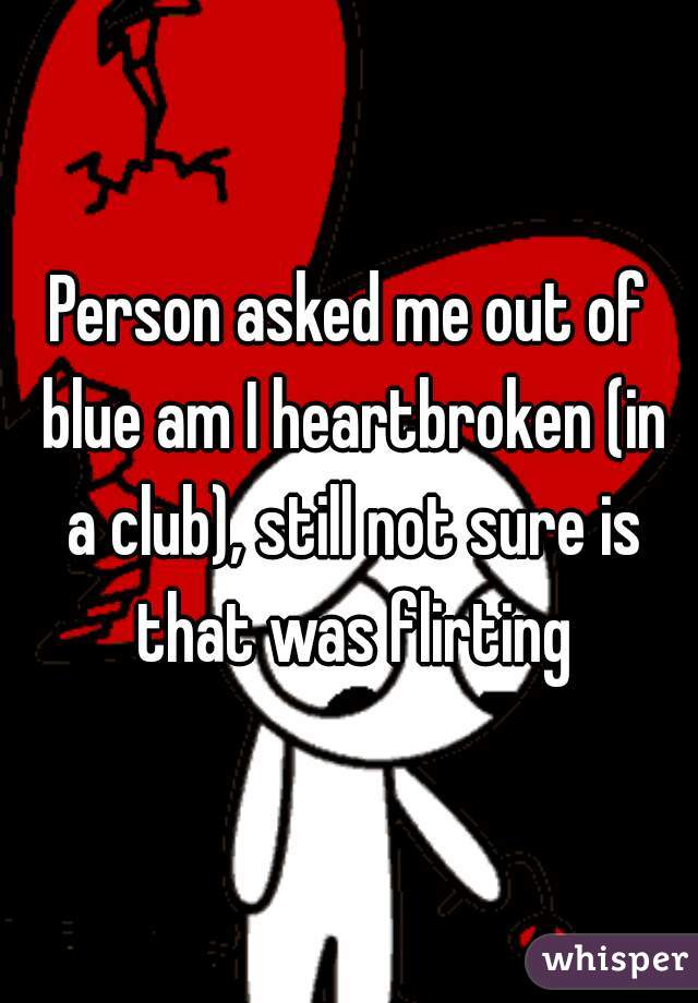 Person asked me out of blue am I heartbroken (in a club), still not sure is that was flirting