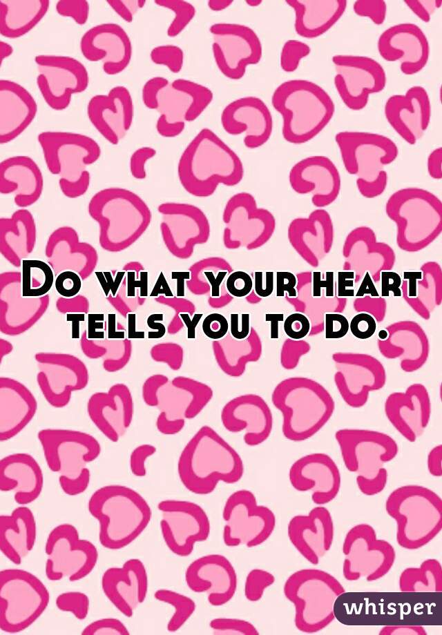 Do what your heart tells you to do.