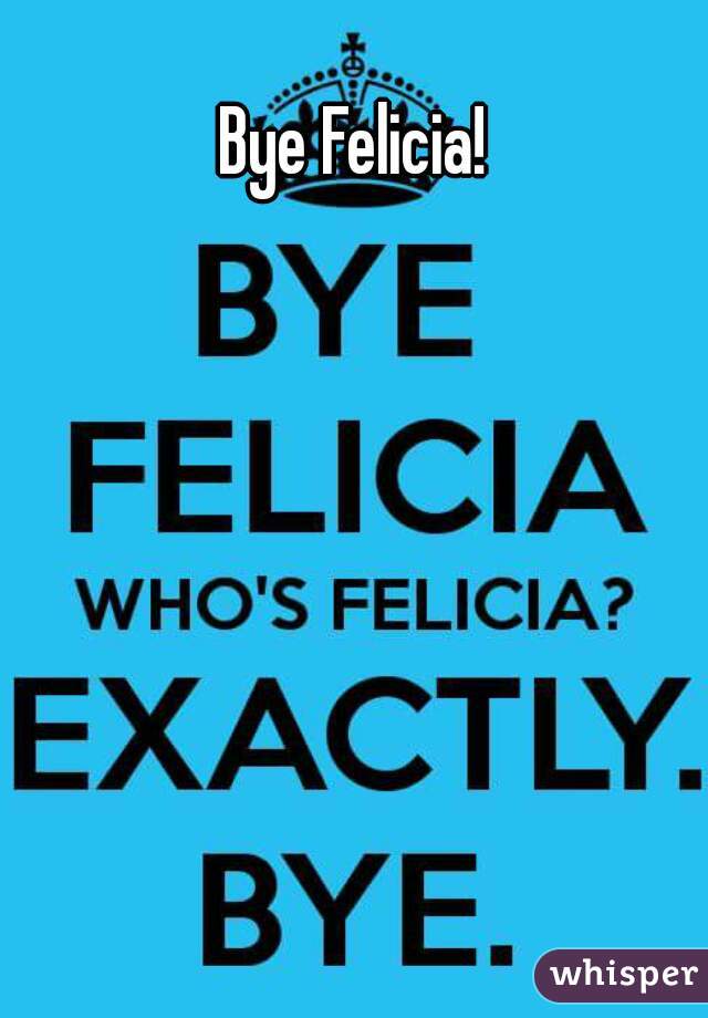 Bye Felicia! 
