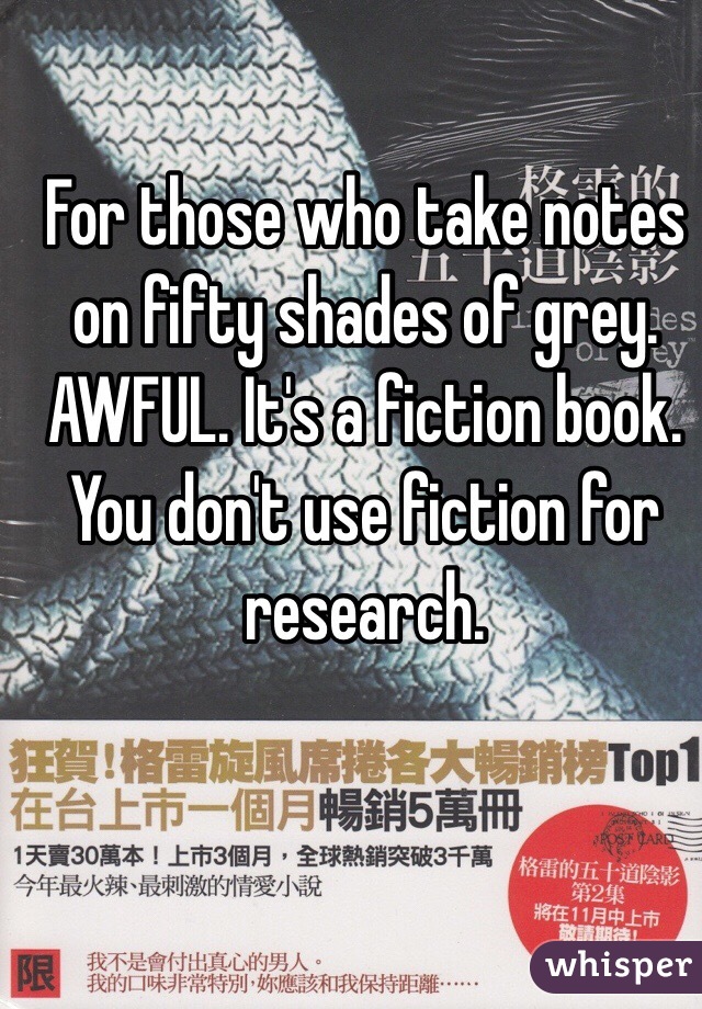 For those who take notes on fifty shades of grey. AWFUL. It's a fiction book. You don't use fiction for research. 