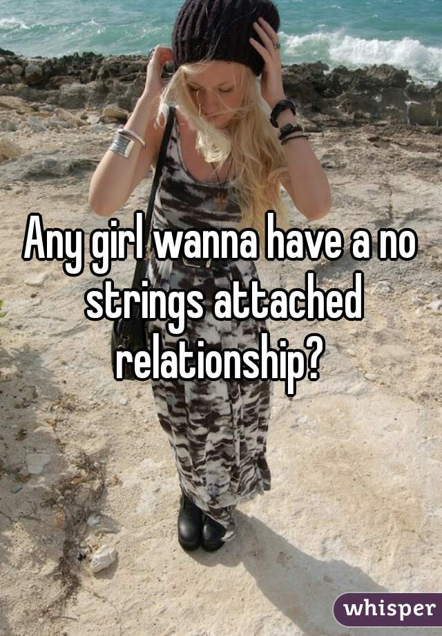 Any girl wanna have a no strings attached relationship? 