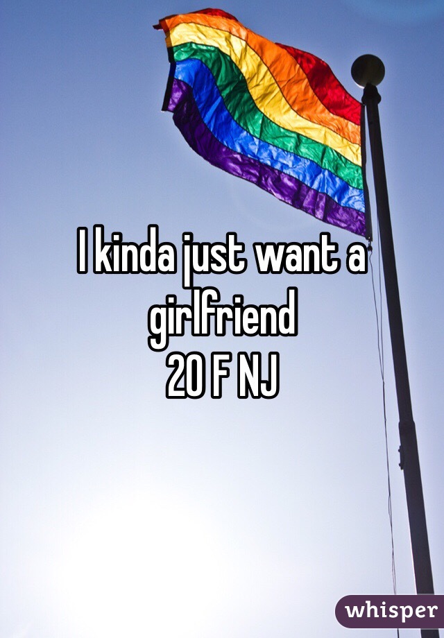 I kinda just want a girlfriend
20 F NJ