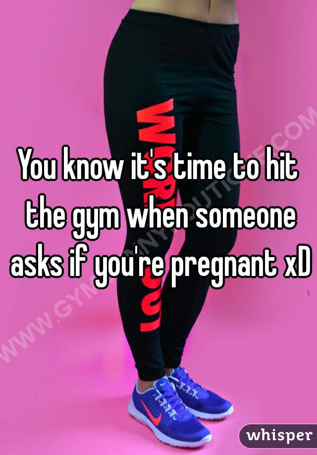 You know it's time to hit the gym when someone asks if you're pregnant xD