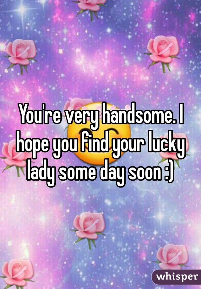 You're very handsome. I hope you find your lucky lady some day soon :)