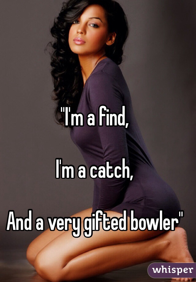 "I'm a find, 

I'm a catch,

And a very gifted bowler"