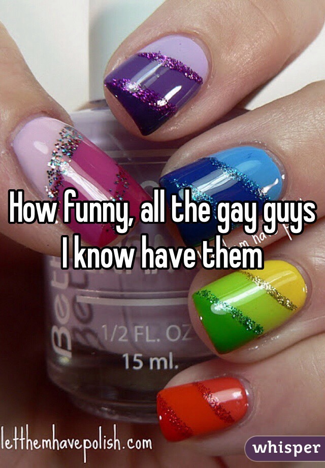 How funny, all the gay guys I know have them