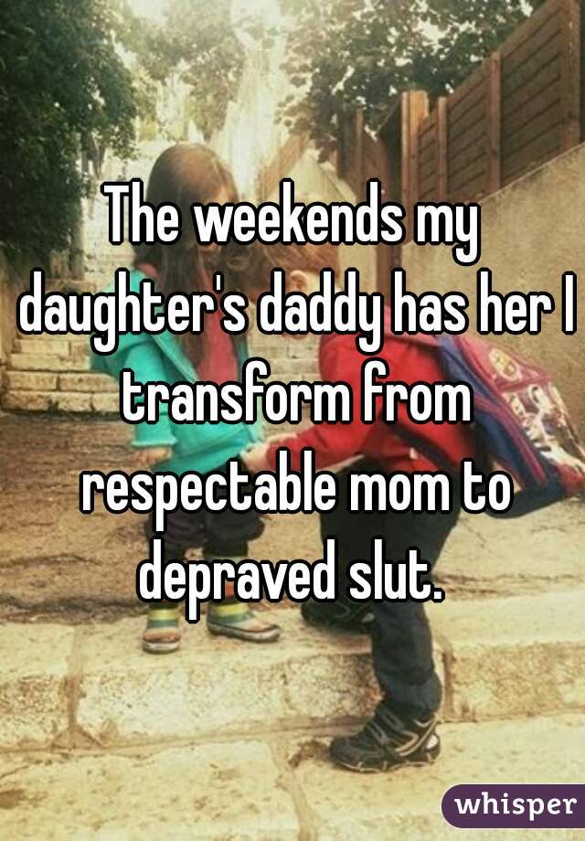 The weekends my daughter's daddy has her I transform from respectable mom to depraved slut. 