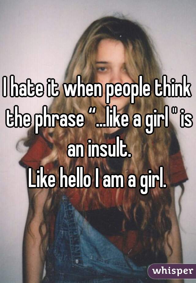 I hate it when people think the phrase “...like a girl " is an insult.
Like hello I am a girl.