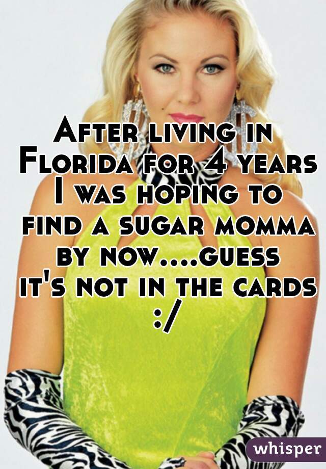 After living in Florida for 4 years I was hoping to find a sugar momma by now....guess it's not in the cards :/