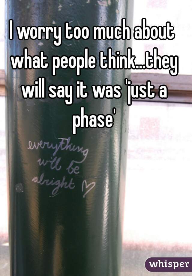 I worry too much about what people think...they will say it was 'just a phase'