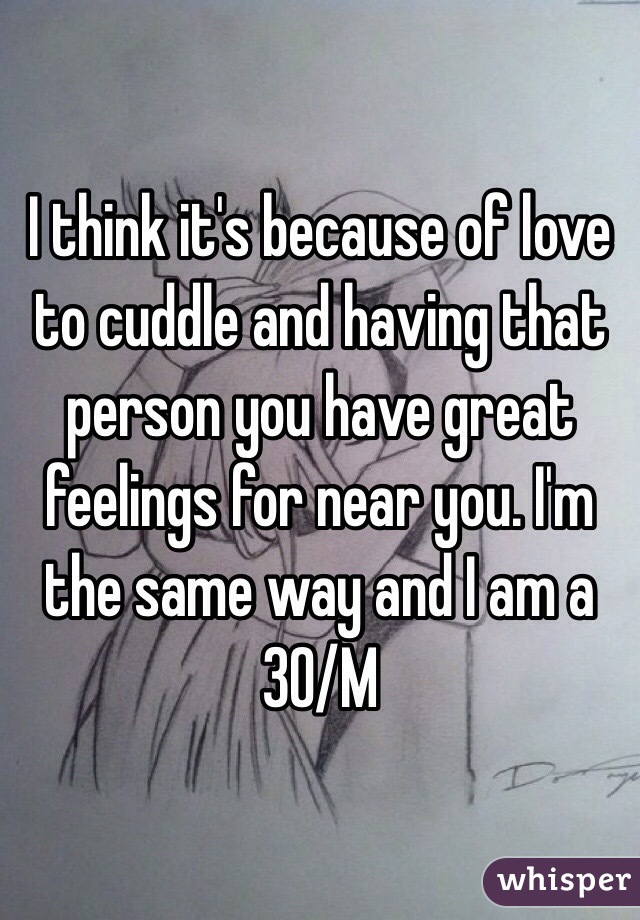 I think it's because of love to cuddle and having that person you have great feelings for near you. I'm the same way and I am a 30/M