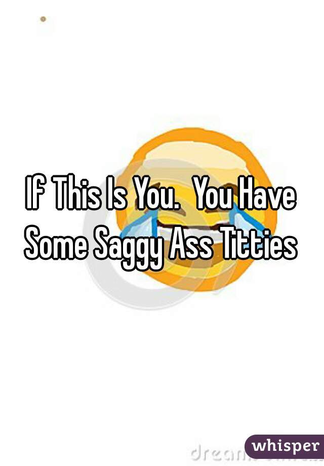 If This Is You.  You Have Some Saggy Ass Titties 