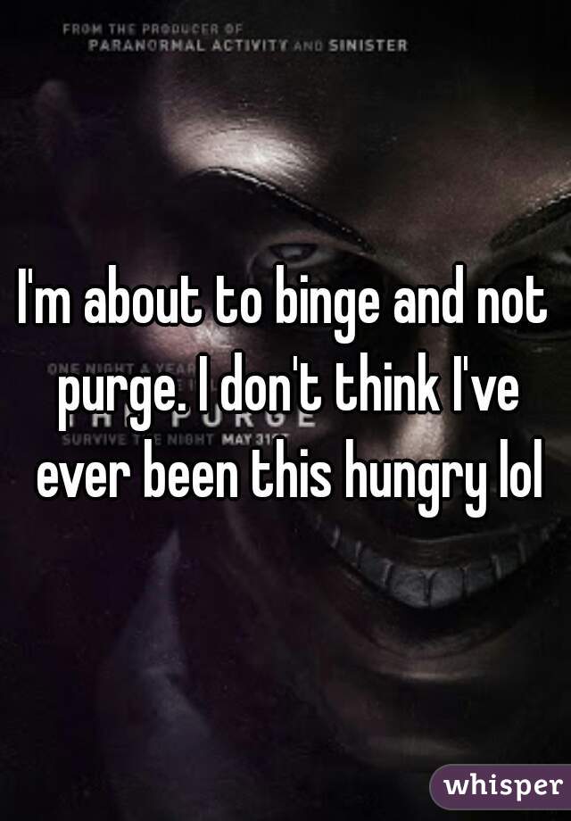 I'm about to binge and not purge. I don't think I've ever been this hungry lol