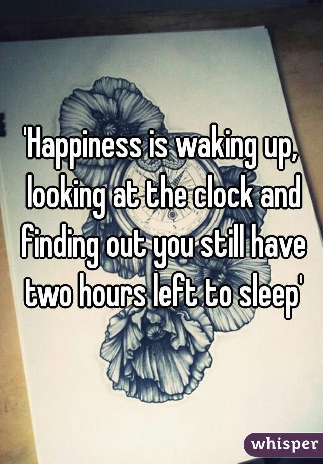 'Happiness is waking up, looking at the clock and finding out you still have two hours left to sleep'