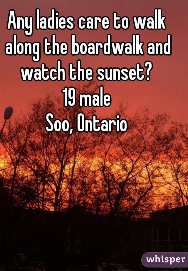 Any ladies care to walk along the boardwalk and watch the sunset? 
19 male
Soo, Ontario